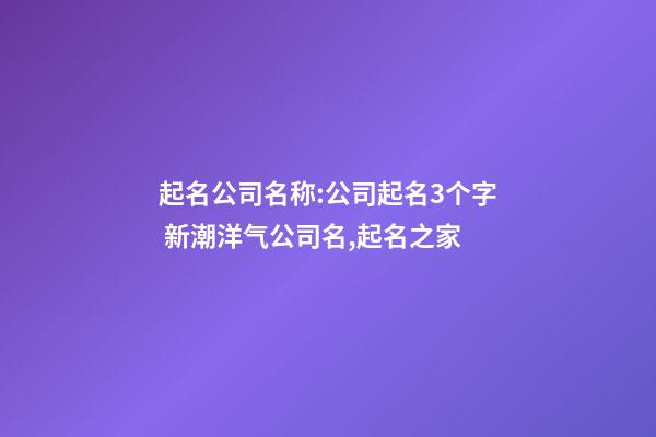 起名公司名称:公司起名3个字 新潮洋气公司名,起名之家